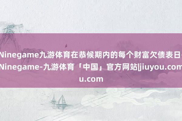 Ninegame九游体育在恭候期内的每个财富欠债表日-Ninegame-九游体育「中国」官方网站|jiuyou.com