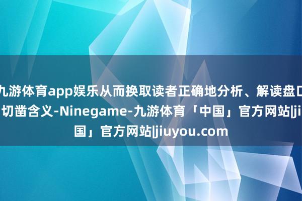 九游体育app娱乐从而换取读者正确地分析、解读盘口言语信息确切凿含义-Ninegame-九游体育「中国」官方网站|jiuyou.com