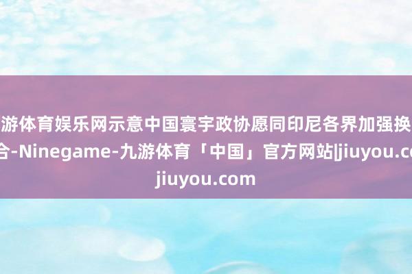 九游体育娱乐网示意中国寰宇政协愿同印尼各界加强换取结合-Ninegame-九游体育「中国」官方网站|jiuyou.com