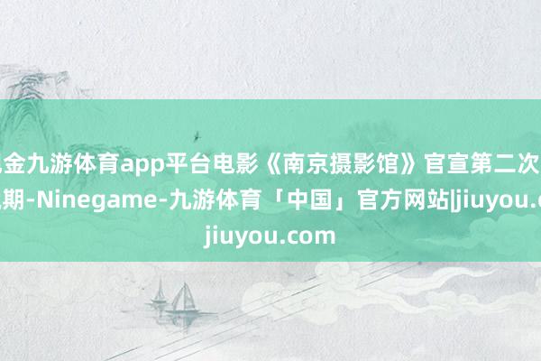 现金九游体育app平台电影《南京摄影馆》官宣第二次密钥脱期-Ninegame-九游体育「中国」官方网站|jiuyou.com