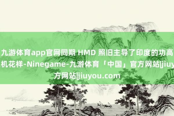 九游体育app官网同期 HMD 照旧主导了印度的功高东说念主机花样-Ninegame-九游体育「中国」官方网站|jiuyou.com