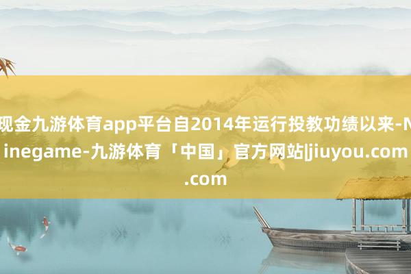 现金九游体育app平台自2014年运行投教功绩以来-Ninegame-九游体育「中国」官方网站|jiuyou.com