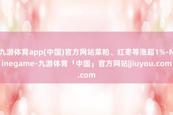 九游体育app(中国)官方网站菜粕、红枣等涨超1%-Ninegame-九游体育「中国」官方网站|jiuyou.com