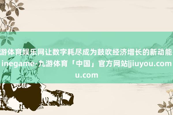 九游体育娱乐网让数字耗尽成为鼓吹经济增长的新动能-Ninegame-九游体育「中国」官方网站|jiuyou.com