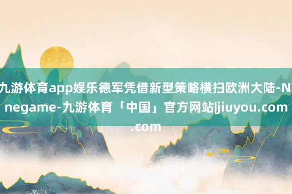 九游体育app娱乐德军凭借新型策略横扫欧洲大陆-Ninegame-九游体育「中国」官方网站|jiuyou.com