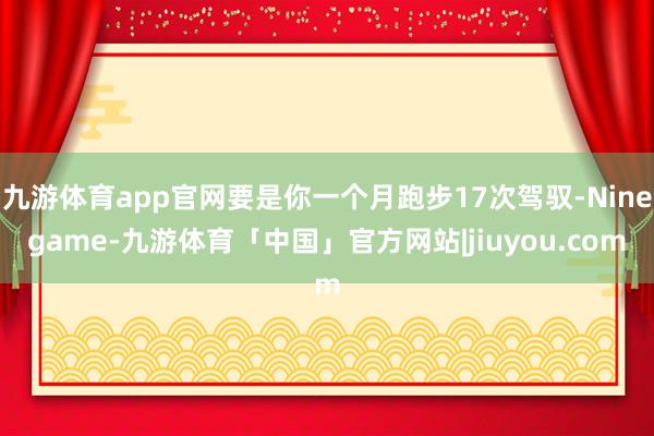 九游体育app官网要是你一个月跑步17次驾驭-Ninegame-九游体育「中国」官方网站|jiuyou.com